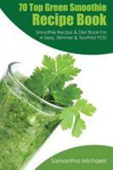 70 Top Green Smoothie Recipe Book: Smoothie Recipe & Diet Book for a Sexy, Slimmer & Youthful You (with Recipe Journal)