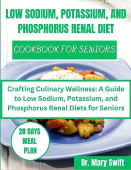 LOW SODIUM, POTASSIUM, AND PHOSPHORUS RENAL DIET COOKBOOK FOR SENIORS: Crafting Culinary Wellness: A Guide to Low Sodium, Potassium, and Phosphorus Renal Diets for Seniors