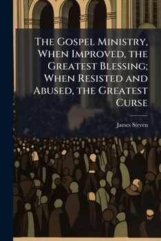 The Gospel Ministry, When Improved, the Greatest Blessing; When Resisted and Abused, the Greatest Curse: A Sermon Preached at the Ordination of the REV. William Nicol, to the Co-Pastoral Care of the S