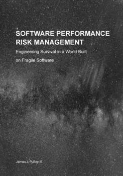 Software Performance Risk Management : Engineering Survival in a World Built on Fragile Software