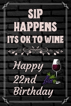 Sip Happens Its OK To Wine Happy 22nd Birthday: This Card Quote Journal / Wine Quote makes a perfect Wine 30 diary and wine gift. Wine Away with your thoughts in this funny wine xo gift Birthday book"