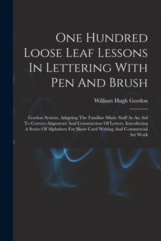 One Hundred Loose Leaf Lessons In Lettering With Pen And Brush; Gordon System, Adapting The Familiar Music Staff As An Aid To Correct Alignment And ... For Show Card Writing And Commercial Art Work