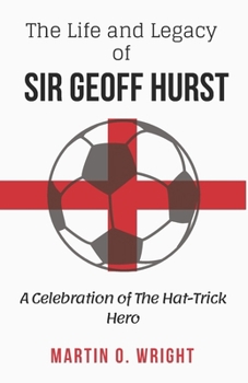 The Life and Legacy of Sir Geoff Hurst: A Celebration of The Hat-Trick Hero