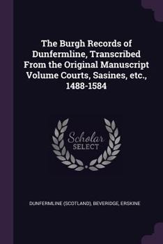 Paperback The Burgh Records of Dunfermline, Transcribed From the Original Manuscript Volume Courts, Sasines, etc., 1488-1584 Book