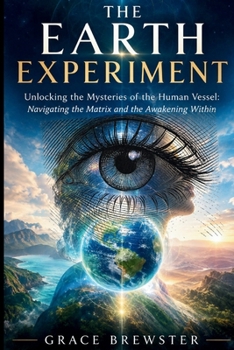 The Earth Experiment: Unlocking the Mysteries of the Human Vessel (Navigating the Matrix of the Awakening Within)