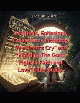Galatians, Ephesians, Colossians: Including "My Heart's Cry" After Every Verse; (INCLUDING BONUS BIBLE STUDY- "Fighting The Good Fight In Faith and ... Bible Study By Hannasah and Melchizedek YHWH