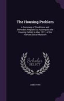 Hardcover The Housing Problem: A Summary of Conditions and Remedies Prepared to Accompany the Housing Exhibit in May, 1911, of the Harvard Social Mus Book
