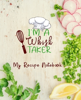 I'm A Whisk Taker My Recipe Notebook: amazing recipe notebook journal for adult great gift for mom to write in everyday or weekly special recipes and notes, gift cooking book for cook lovers chef