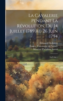 Hardcover La Cavalerie Pendant La Révolution, Du 14 Juillet 1789 Au 26 Juin 1794: La Crise... [French] Book