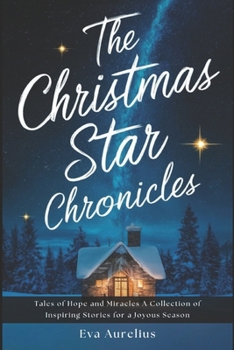 The Christmas Star Chronicles: Tales of Hope and Miracles A Collection of Inspiring Stories for a Joyous Season
