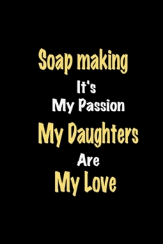 Soap making It's My Passion My Daughters Are My Love: Lined notebook / Great Soap making Funny quote in this Soap making Journal, This Perfect Soap ... Happiness Also for Soap making Hobby Lover