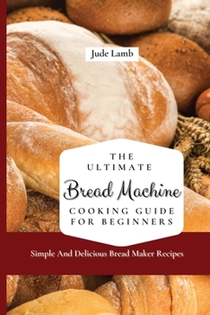 Paperback The Ultimate Bread Machine Cooking Guide For Beginners: Simple And Delicious Bread Maker Recipes Book