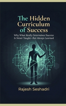 The Hidden Curriculum of Success: Why What Really Determines Success Is Never Taught—But Always Learned