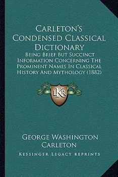 Carleton's Condensed Classical Dictionary: Being Brief But Succinct Information Concerning The Prominent Names In Classical History And Mythology