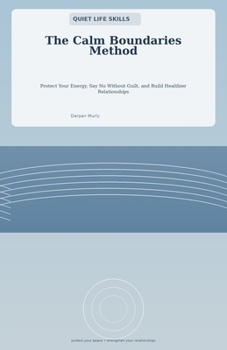 The Calm Boundaries Method: A Practical Guide to Protect Your Energy, Say No Without Guilt and Build Healthier Relationships (Quiet Life Skills)
