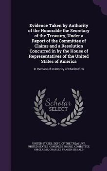 Evidence Taken by Authority of the Honorable the Secretary of the Treasury, Under a Report of the Committee of Claims and a Resolution Concurred in by the House of Representatives of the United States