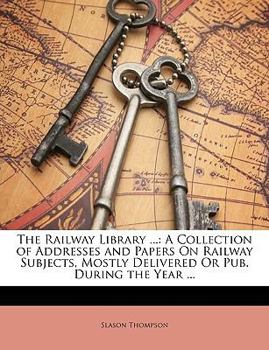 Paperback The Railway Library ...: A Collection of Addresses and Papers on Railway Subjects, Mostly Delivered or Pub. During the Year ... Book