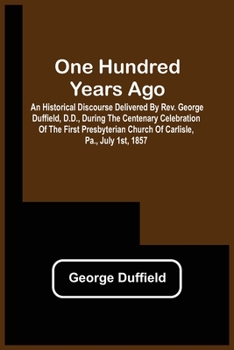 Paperback One Hundred Years Ago; An Historical Discourse Delivered By Rev. George Duffield, D.D., During The Centenary Celebration Of The First Presbyterian Chu Book
