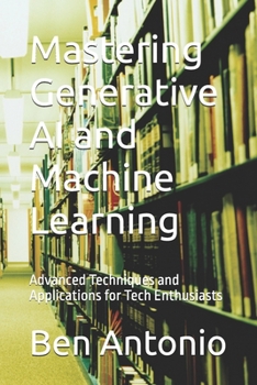 Paperback Mastering Generative AI and Machine Learning: Advanced Techniques and Applications for Tech Enthusiasts Book