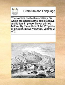 The Norfolk poetical miscellany. To which are added some select essays and letters in prose. Never printed before. By the author of the Progress of physick. In two volumes. Volume 2 of 2