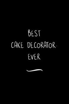 Best Cake Decorator. Ever: Funny Office Notebook/Journal For Women/Men/Coworkers/Boss/Business Woman/Funny office work desk humor/ Stress Relief Anger Management Journal(6x9 inch)