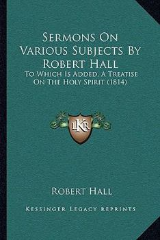 Paperback Sermons On Various Subjects By Robert Hall: To Which Is Added, A Treatise On The Holy Spirit (1814) Book