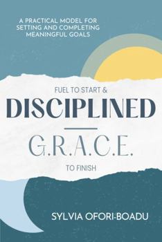 Paperback Fuel to Start and Disciplined-G.R.A.C.E. to Finish: A Practical Model for Setting and Completing Meaningful Goals Book