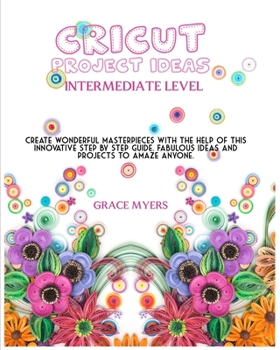 Paperback CRICUT PROJECT IDEAS -Intermediate Level-: Create wonderful masterpieces with the help of this innovative step by step guide. Fabulous ideas and proje Book