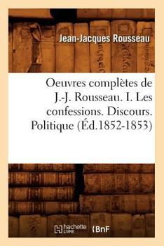Oeuvres Compla]tes de J.-J. Rousseau. I. Les Confessions. Discours. Politique (A0/00d.1852-1853)
