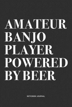 Amateur Banjo Player Powered By Beer: A 6x9 Inch Diary Notebook Journal With A Bold Text Font Slogan On A Matte Cover and 120 Blank Lined Pages Makes A Great Alternative To A Card