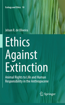 Ethics Against Extinction: Animal rights to life and human responsibility in the Anthropocene (Ecology and Ethics, 10)