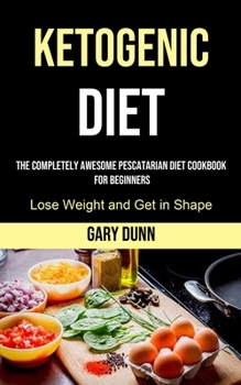 Paperback Ketogenic Diet: The Completely Awesome Pescatarian Diet Cookbook for Beginners (Lose Weight and Get in Shape) Book