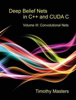 Deep Belief Nets in C++ and CUDA C: Volume 3: Convolutional Nets - Book #3 of the Deep Belief Nets