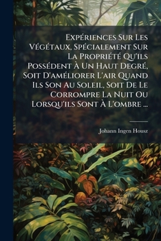 Expériences Sur Les Végétaux, Spécialement Sur La Propriété Qu'ils Possédent À Un Haut Degré, Soit D'améliorer L'air Quand Ils Son Au Soleil, Soit De ... Sont À L'ombre ...