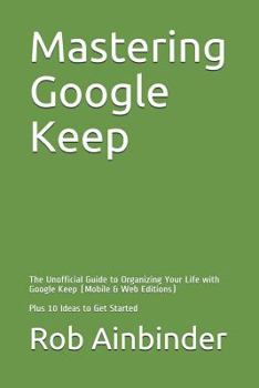 Paperback Mastering Google Keep: The Unofficial Guide to Organizing Your Life with Google Keep (Mobile & Web Editions) Plus 10 Ideas to Get Started Book