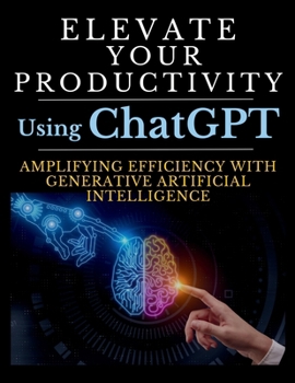 Paperback Elevate Your Productivity Using ChatGPT: An In-Depth Resource for Amplifying Efficiency with Generative Artificial Intelligence Technology Book