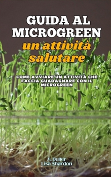 Guida al Microgreen un attività salutare: Come avviare un attività che faccia guadagnare con il Microgreen (Italian Edition)
