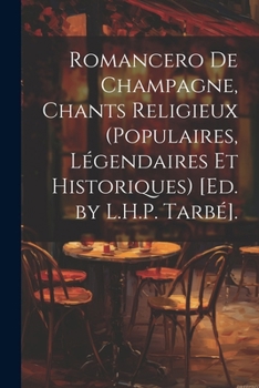Romancero De Champagne, Chants Religieux (Populaires, L�gendaires Et Historiques) [Ed. by L.H.P. Tarb�].