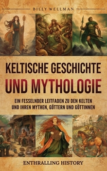 Keltische Geschichte und Mythologie: Ein fesselnder Leitfaden zu den Kelten und ihren Mythen, Göttern und Göttinnen (German Edition)