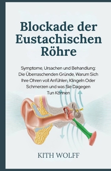 Blockade der Eustachischen Röhre: Symptome, Ursachen und Behandlung: Die überraschenden Gründe, warum sich Ihre Ohren voll anfühlen, klingeln oder ... was Sie dagegen tun können (German Edition)