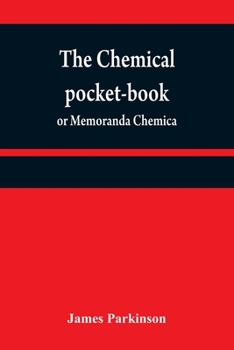 The chemical pocket-book; or Memoranda chemica: arranged in a compendium of chemistry: with tables of attractions, &c. Calculated as well for the ... the latest discoveries. From the London 2d e