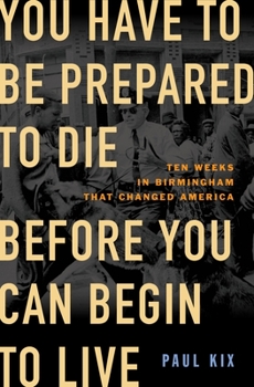 Hardcover You Have to Be Prepared to Die Before You Can Begin to Live: Ten Weeks in Birmingham That Changed America Book