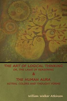 The Art of Logical Thinking; Or, The Laws of Reasoning & The Human Aura: Astral Colors and Thought Forms