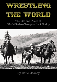 Wrestling the World : The Life and Times of World Rodeo Champion Jack Roddy
