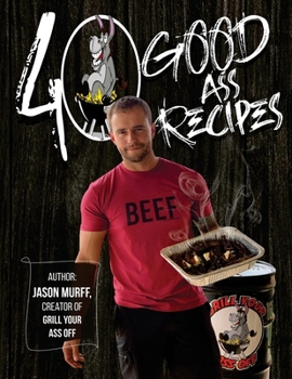 40 Good Ass Recipes: 40 Good ASS Recipes created by Grill Your Ass Off CEO Jason Murff. Cook better, faster, and tastier meals for you and your family!
