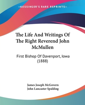 The Life And Writings Of The Right Reverend John McMullen: First Bishop Of Davenport, Iowa