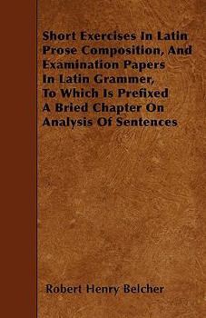 Paperback Short Exercises In Latin Prose Composition, And Examination Papers In Latin Grammer, To Which Is Prefixed A Bried Chapter On Analysis Of Sentences Book