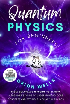 Paperback Quantum Physics for Beginners: From Quantum Confusion to Clarity: A Beginner's Guide to Understanding Core Concepts and Key Ideas in Quantum Physics Book