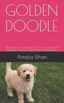 Paperback Golden Doodle: The Beginners Care Guide On How To Train, Feed, Maintain And Love Your Golden Doodle Puppy. Book