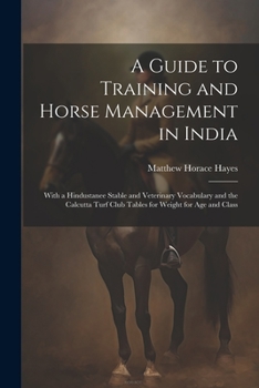 Paperback A Guide to Training and Horse Management in India: With a Hindustanee Stable and Veterinary Vocabulary and the Calcutta Turf Club Tables for Weight fo Book